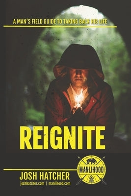 Reignite: A Man's Field Guide To Taking Back His Life by Hatcher, Josh
