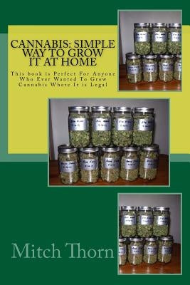 Cannabis: Simple Way to Grow it at Home: This book is Perfect For Anyone Who Ever Wanted To Grow Cannabis Where It is Legal by Thorn, Mitch
