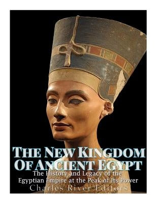 The New Kingdom of Ancient Egypt: The History and Legacy of the Egyptian Empire at the Peak of Its Power by Charles River Editors