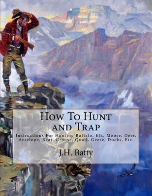 How To Hunt and Trap: Instructions For Hunting Buffalo, Elk, Moose, Deer, Antelope, Bear, Grouse, Quail, Geese, Ducks, Etc. by Chambers, Roger