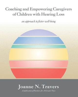 Coaching and Empowering Caregivers of Children with Hearing Loss: an approach to foster well-being by Travers, Joanne N.