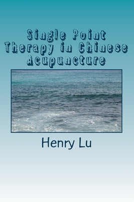 Single Point Therapy in Chinese Acupuncture by Lu, Henry C.