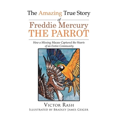 The Amazing True Story of Freddie Mercury The Parrot: How a Missing Macaw Captured the Hearts of an Entire Community by Rash, Victor