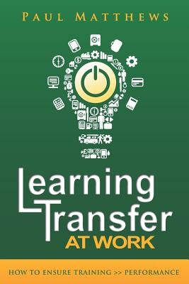 Learning Transfer at Work: How to Ensure Training >> Performance by Matthews, Paul