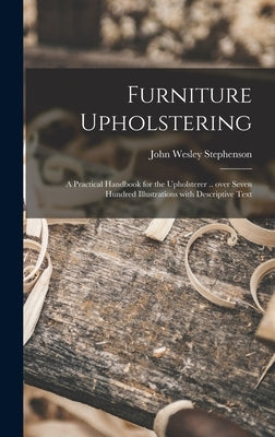 Furniture Upholstering; a Practical Handbook for the Upholsterer .. Over Seven Hundred Illustrations With Descriptive Text by Stephenson, John Wesley 1876-