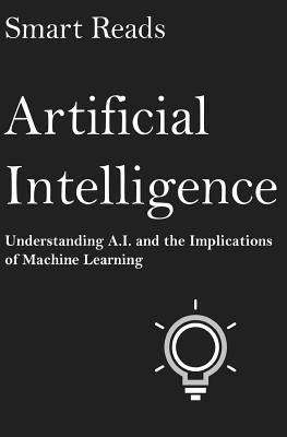 Artificial Intelligence: Understanding A.I. and the Implications of Machine Learning by Reads, Smart