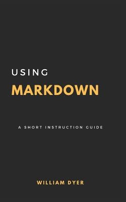 Using Markdown: A Short Instruction Guide by Dyer, William