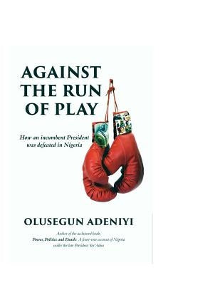 Against The Run of Play: How an incumbent President was defeated in Nigeria by Adeniyi, Olusegun