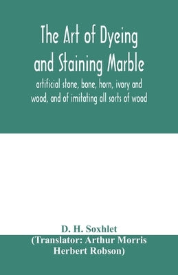 The art of dyeing and staining marble, artificial stone, bone, horn, ivory and wood, and of imitating all sorts of wood; a practical handbook for the by H. Soxhlet, D.