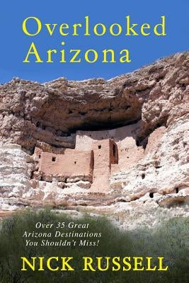 Overlooked Arizona: Over 35 Arizona Destinations You Should See by Russell, Nick