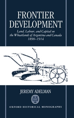 Frontier Development: Land, Labour, and Capital on the Wheatlands of Argentina and Canada, 1890-1914 by Adelman, Jeremy