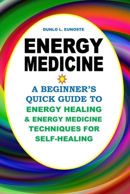 Energy Medicine: A Beginner's Quick Guide to Energy Healing and Energy Medicine Techniques for Self-Healing by Eunoste, Dunlo L.