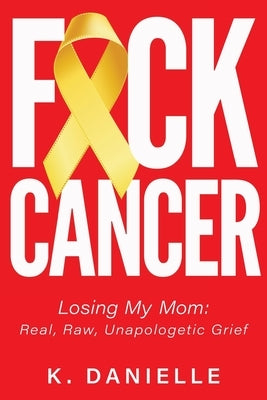 F*ck Cancer: Losing My Mom: Real, Raw, Unapologetic Grief by Danielle, K.