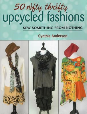 50 Nifty Thrifty Upcycled Fashions: Sew Something from Nothing by Anderson, Cynthia