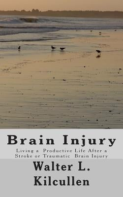 Brain Injury: Living a Productive Life After a Stroke or Traumatic Brain Injury by Kilcullen, Walter L.