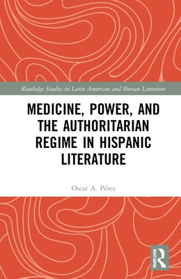 Medicine, Power, and the Authoritarian Regime in Hispanic by Pérez, Oscar A.