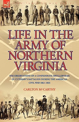 Life in the Army of Northern Virginia: The Observations of a Confederate Artilleryman of Cutshaw S Battalion During the American Civil War 1861-1865 by McCarthy, Carlton