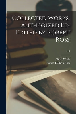 Collected Works. Authorized Ed. Edited by Robert Ross; 13 by Wilde, Oscar