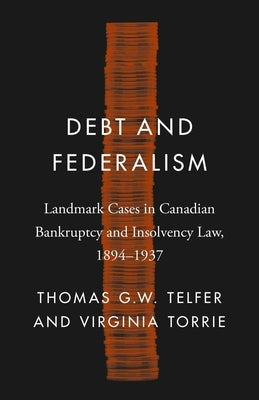 Debt and Federalism: Landmark Cases in Canadian Bankruptcy and Insolvency Law, 1894-1937 by Telfer, Thomas