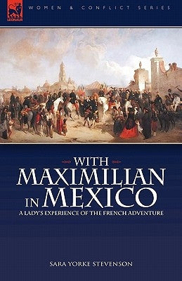 With Maximilian in Mexico: a Lady's Experience of the French Adventure by Stevenson, Sara Yorke