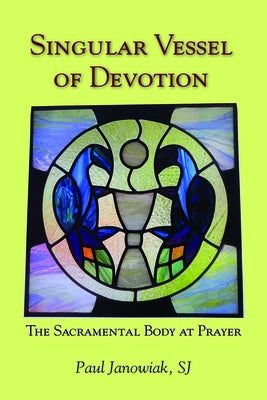 Singular Vessel of Devotion: The Sacramental Body at Prayer by Janowiak, Paul