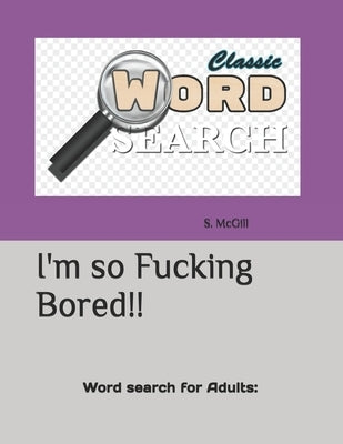 I'm so Fucking Bored!!: Word search for Adults: by McGill, S.