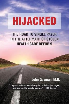 Hijacked: : The Road to Single-Payer in the Aftermath of Stolen Health Care Reform by Geyman M. D., John