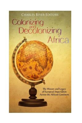 Colonizing and Decolonizing Africa: The History and Legacy of European Imperialism across the African Continent by Charles River Editors