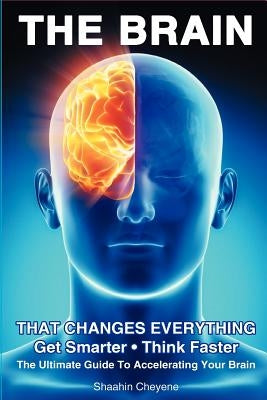 THE BRAIN That Changes Everything: The Ultimate Guide To Accelerating Your Brain by Cheyene, Shaahin