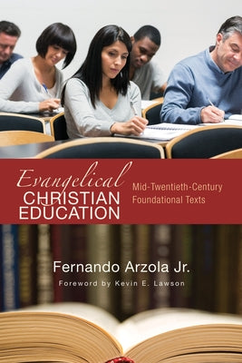 Evangelical Christian Education: Mid-Twentieth-Century Foundational Texts by Arzola, Fernando, Jr.
