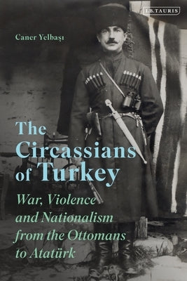 The Circassians of Turkey: War, Violence and Nationalism from the Ottomans to Atatürk by Yelbasi, Caner