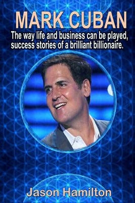 Mark Cuban: The Way Life and Business Can Be Played, Success Stories of a Brilliant Billionaire. by Hamilton, Jason