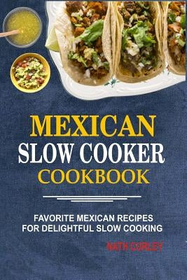 Mexican Slow Cooker Cookbook: Favorite Mexican Recipes For Delightful Slow Cooking by Curley, Nath