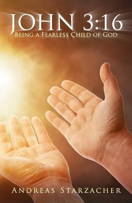 John 3: 16: Being A Fearless Child Of God by Starzacher, Andreas