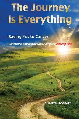 The Journey is Everything: Saying Yes to Cancer: Reflections and Inspirations Along the Healing Path by Hodnett, Suzette M.