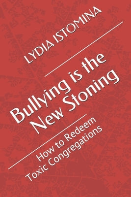 Bullying is the New Stoning: How to Redeem Toxic Congregations by Istomina, Lydia P.