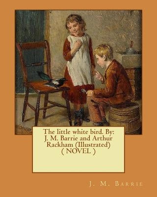 The little white bird. By: J. M. Barrie and Arthur Rackham (Illustrated) ( NOVEL ) by Rackham, Arthur