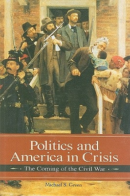 Politics and America in Crisis: The Coming of the Civil War by Green, Michael