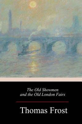 The Old Showmen and the Old London Fairs by Frost, Thomas