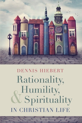Rationality, Humility, and Spirituality in Christian Life by Hiebert, Dennis