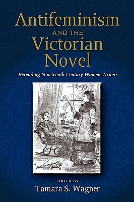 Antifeminism and the Victorian Novel: Rereading Nineteenth-Century Women Writers by Wagner, Tamara S.