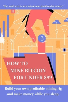 How to mine bitcoin for under $99: Build a profitable mining rig and make money while you sleep by Cook, John