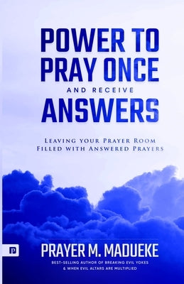 Power to Pray once and Receive Answers: Leaving your Prayer Room Filled with Answered Prayers by Madueke, Prayer M.