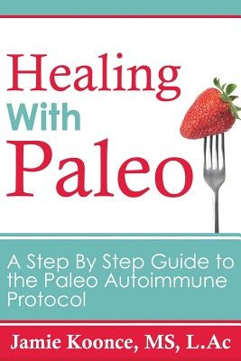 Healing with Paleo: A Step By Step Guide to the Paleo Autoimmune Protocol by Koonce, Jamie