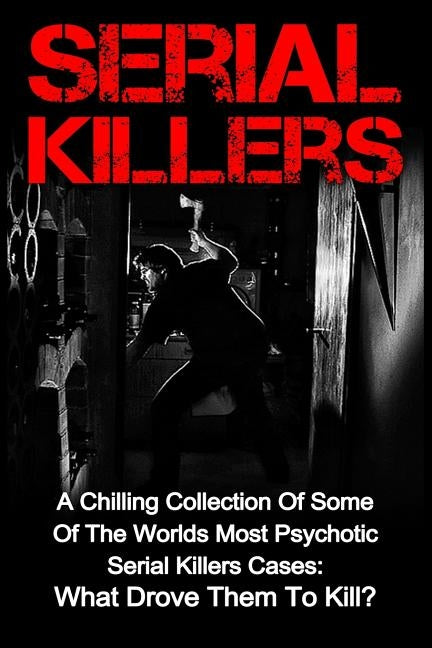 Serial Killers: A Chilling Collection Of Some Of The Worlds Most Psychotic Serial Killers Cases: What Drove Them To Kill? by Balfour, Seth