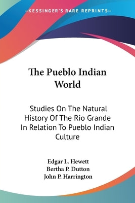 The Pueblo Indian World: Studies On The Natural History Of The Rio Grande In Relation To Pueblo Indian Culture by Hewett, Edgar L.