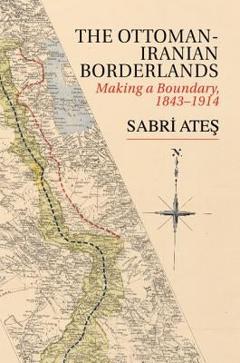Ottoman-Iranian Borderlands: Making a Boundary, 1843-1914 by Ate&#351;, Sabri