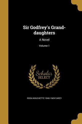 Sir Godfrey's Grand-daughters: A Novel; Volume 1 by Carey, Rosa Nouchette 1840-1909