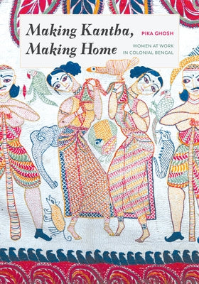 Making Kantha, Making Home: Women at Work in Colonial Bengal by Ghosh, Pika