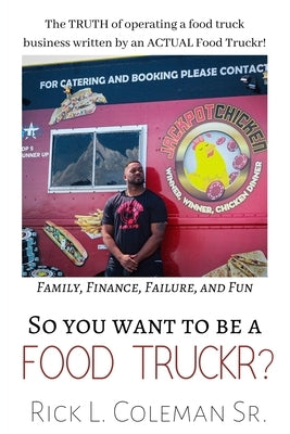 So You Want To Be A Food Truckr?: The TRUTH of operating a food truck business by an ACTUAL Food Truckr! Family, Finance, Failure, and Fun by Coleman, Rick, Sr.